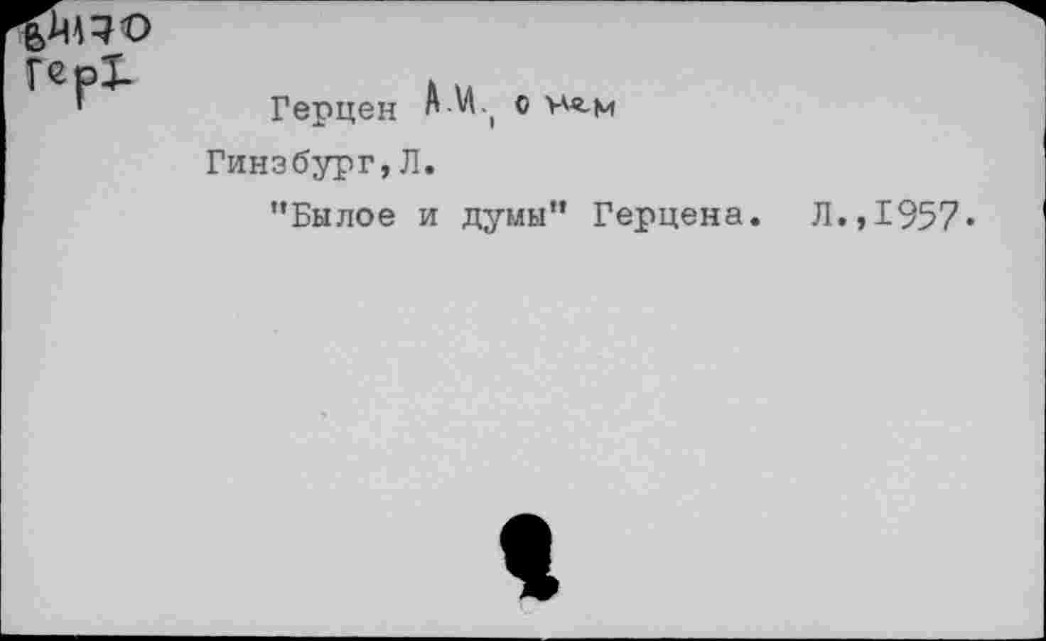 ﻿Герцен А и.( о
Гинзбург,Л.
"Былое и думы" Герцена. Л.,1957«